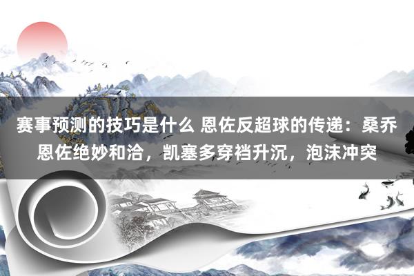 赛事预测的技巧是什么 恩佐反超球的传递：桑乔恩佐绝妙和洽，凯塞多穿裆升沉，泡沫冲突