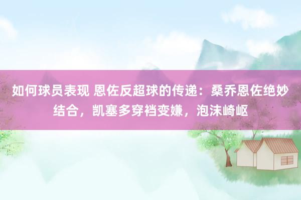 如何球员表现 恩佐反超球的传递：桑乔恩佐绝妙结合，凯塞多穿裆变嫌，泡沫崎岖