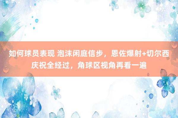 如何球员表现 泡沫闲庭信步，恩佐爆射+切尔西庆祝全经过，角球区视角再看一遍