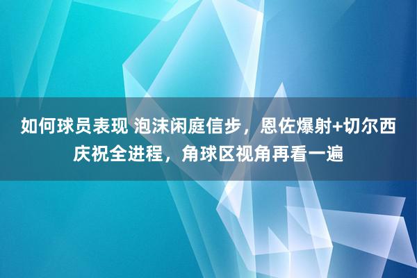 如何球员表现 泡沫闲庭信步，恩佐爆射+切尔西庆祝全进程，角球区视角再看一遍