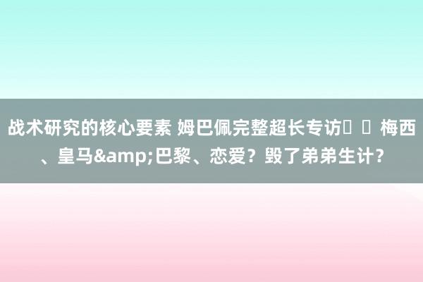 战术研究的核心要素 姆巴佩完整超长专访⭐️梅西、皇马&巴黎、恋爱？毁了弟弟生计？