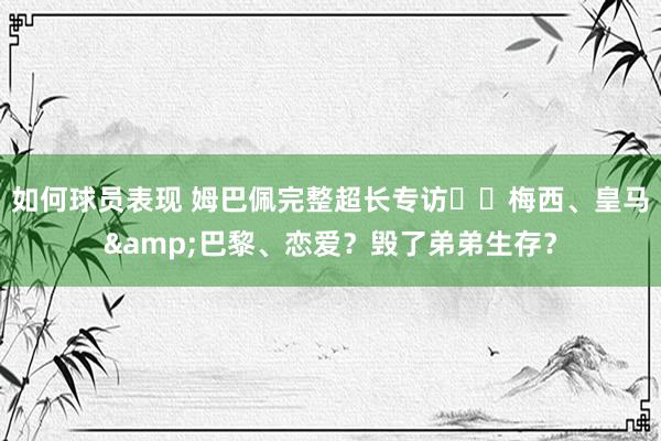 如何球员表现 姆巴佩完整超长专访⭐️梅西、皇马&巴黎、恋爱？毁了弟弟生存？