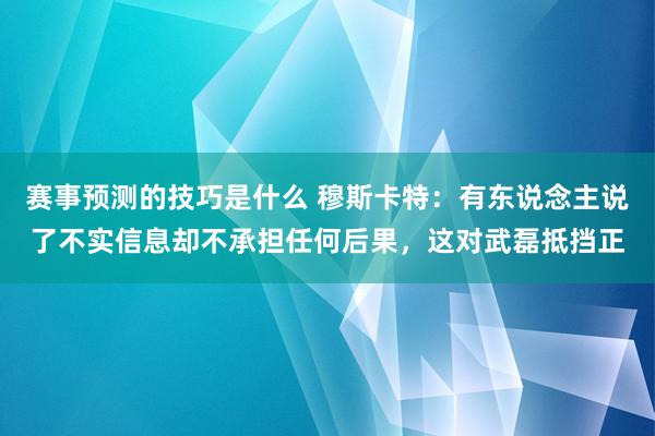 赛事预测的技巧是什么 穆斯卡特：有东说念主说了不实信息却不承担任何后果，这对武磊抵挡正