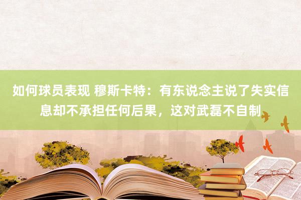 如何球员表现 穆斯卡特：有东说念主说了失实信息却不承担任何后果，这对武磊不自制