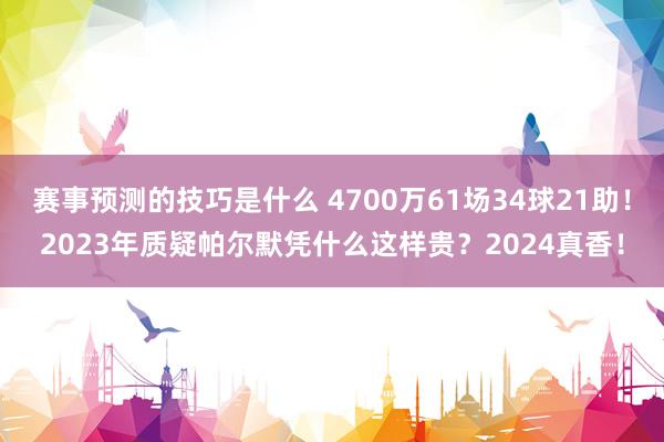 赛事预测的技巧是什么 4700万61场34球21助！2023年质疑帕尔默凭什么这样贵？2024真香！