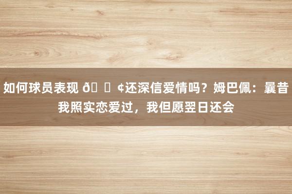 如何球员表现 🐢还深信爱情吗？姆巴佩：曩昔我照实恋爱过，我但