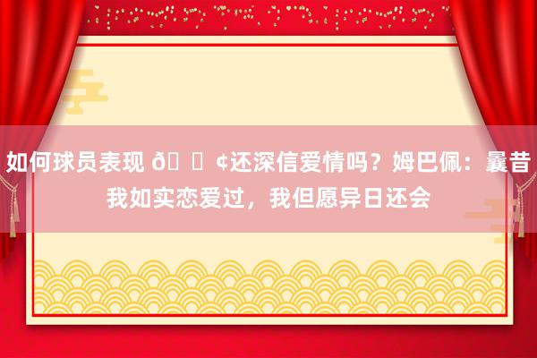 如何球员表现 🐢还深信爱情吗？姆巴佩：曩昔我如实恋爱过，我但