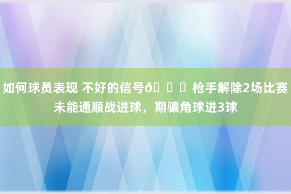 如何球员表现 不好的信号😕枪手解除2场比赛未能通顺战进球，期