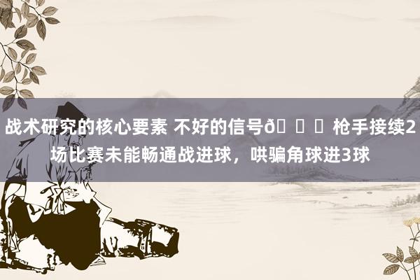 战术研究的核心要素 不好的信号😕枪手接续2场比赛未能畅通战进