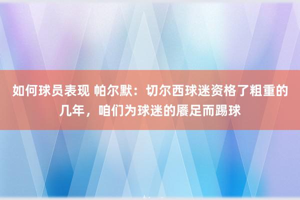 如何球员表现 帕尔默：切尔西球迷资格了粗重的几年，咱们为球迷