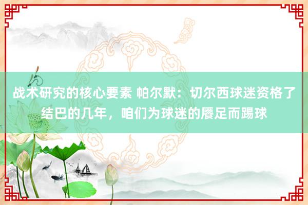 战术研究的核心要素 帕尔默：切尔西球迷资格了结巴的几年，咱们