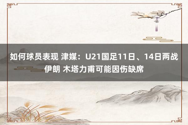 如何球员表现 津媒：U21国足11日、14日两战伊朗 木塔力