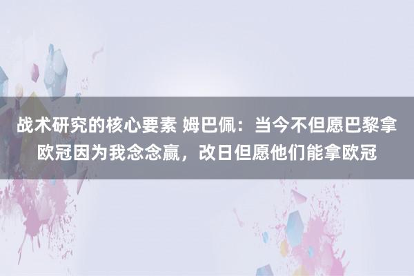 战术研究的核心要素 姆巴佩：当今不但愿巴黎拿欧冠因为我念念赢，改日但愿他们能拿欧冠