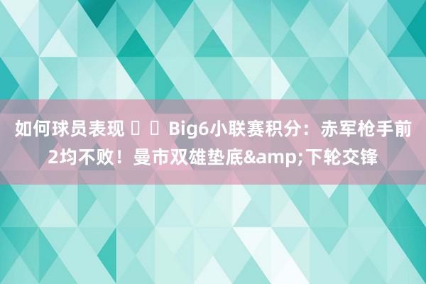 如何球员表现 ⚔️Big6小联赛积分：赤军枪手前2均不败！曼市双雄垫底&下轮交锋