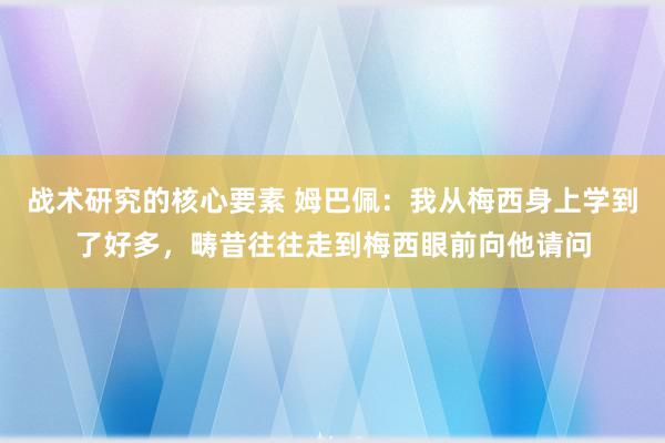 战术研究的核心要素 姆巴佩：我从梅西身上学到了好多，畴昔往往走到梅西眼前向他请问