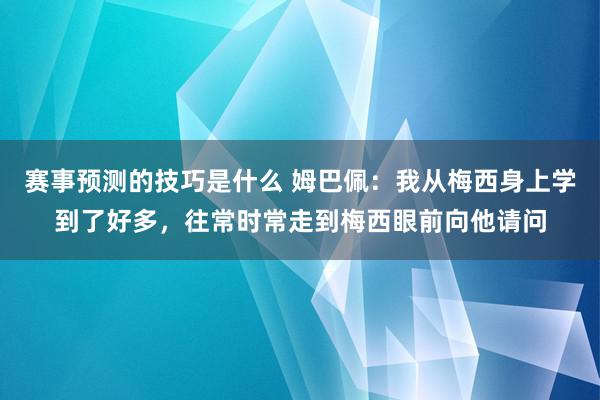 赛事预测的技巧是什么 姆巴佩：我从梅西身上学到了好多，往常时常走到梅西眼前向他请问