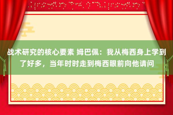 战术研究的核心要素 姆巴佩：我从梅西身上学到了好多，当年时时走到梅西眼前向他请问