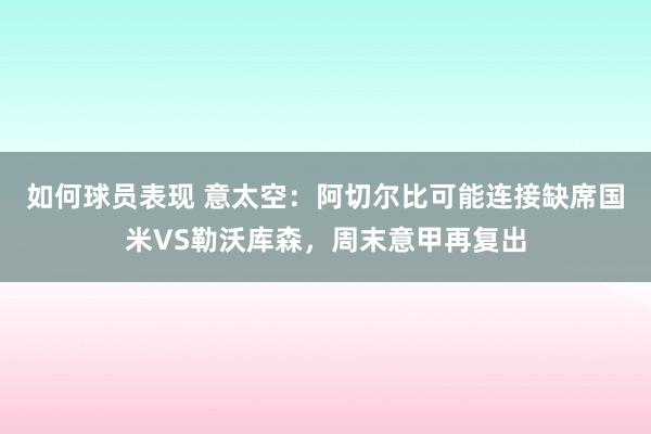 如何球员表现 意太空：阿切尔比可能连接缺席国米VS勒沃库森，周末意甲再复出