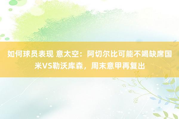 如何球员表现 意太空：阿切尔比可能不竭缺席国米VS勒沃库森，周末意甲再复出