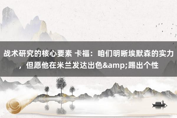 战术研究的核心要素 卡福：咱们明晰埃默森的实力，但愿他在米兰发达出色&踢出个性