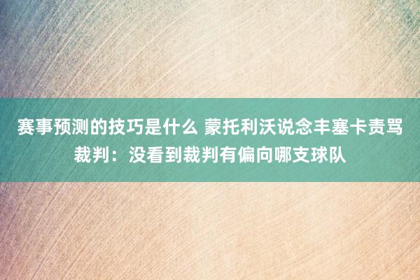 赛事预测的技巧是什么 蒙托利沃说念丰塞卡责骂裁判：没看到裁判有偏向哪支球队