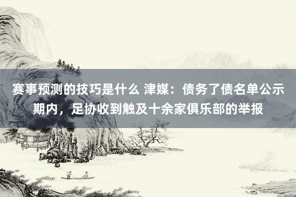 赛事预测的技巧是什么 津媒：债务了债名单公示期内，足协收到触及十余家俱乐部的举报