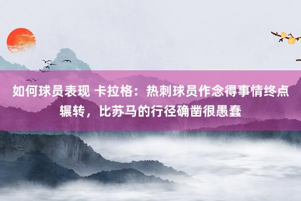 如何球员表现 卡拉格：热刺球员作念得事情终点辗转，比苏马的行径确凿很愚蠢