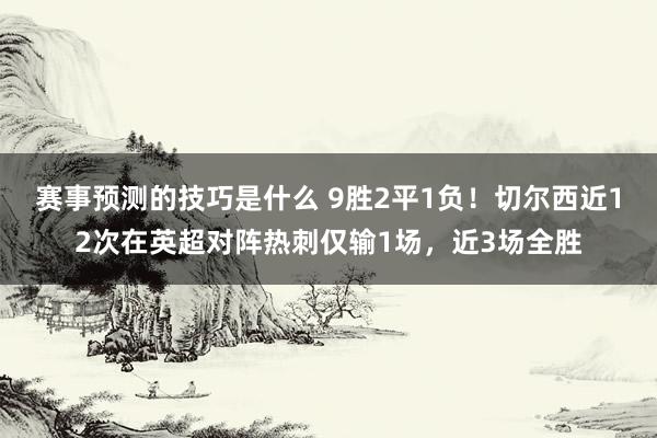 赛事预测的技巧是什么 9胜2平1负！切尔西近12次在英超对阵热刺仅输1场，近3场全胜