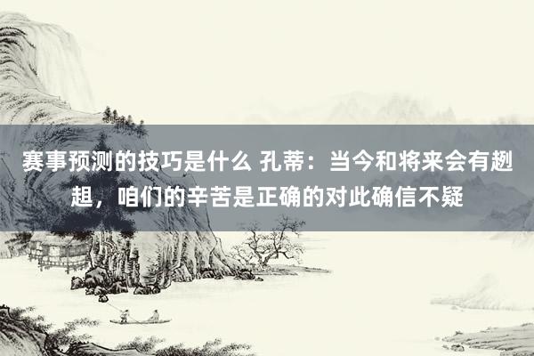 赛事预测的技巧是什么 孔蒂：当今和将来会有趔趄，咱们的辛苦是正确的对此确信不疑