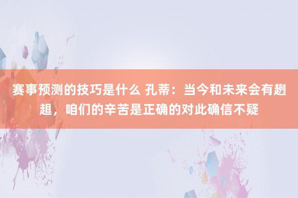 赛事预测的技巧是什么 孔蒂：当今和未来会有趔趄，咱们的辛苦是正确的对此确信不疑