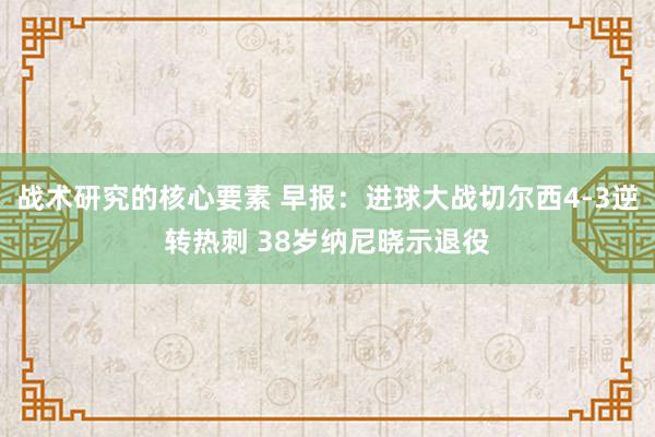 战术研究的核心要素 早报：进球大战切尔西4-3逆转热刺 38岁纳尼晓示退役