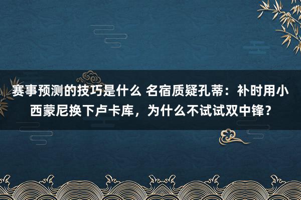 赛事预测的技巧是什么 名宿质疑孔蒂：补时用小西蒙尼换下卢卡库，为什么不试试双中锋？