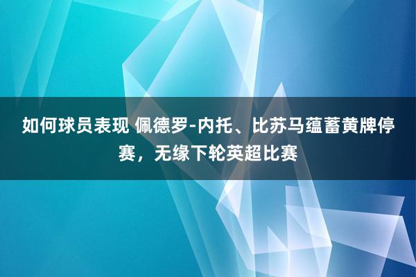 如何球员表现 佩德罗-内托、比苏马蕴蓄黄牌停赛，无缘下轮英超比赛