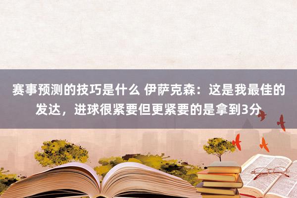 赛事预测的技巧是什么 伊萨克森：这是我最佳的发达，进球很紧要但更紧要的是拿到3分