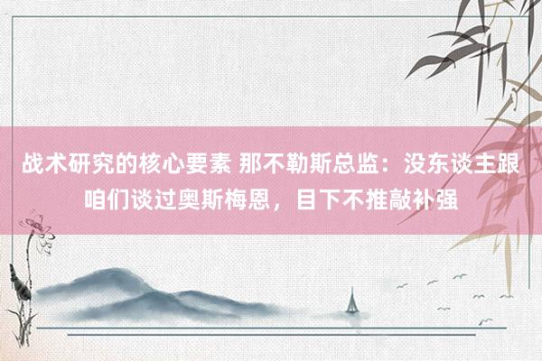 战术研究的核心要素 那不勒斯总监：没东谈主跟咱们谈过奥斯梅恩，目下不推敲补强