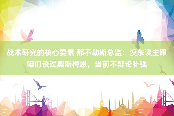 战术研究的核心要素 那不勒斯总监：没东谈主跟咱们谈过奥斯梅恩，当前不辩论补强