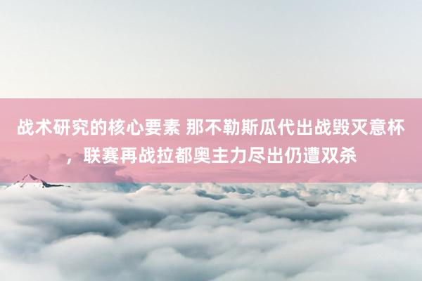 战术研究的核心要素 那不勒斯瓜代出战毁灭意杯，联赛再战拉都奥主力尽出仍遭双杀