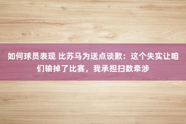 如何球员表现 比苏马为送点谈歉：这个失实让咱们输掉了比赛，我承担扫数牵涉