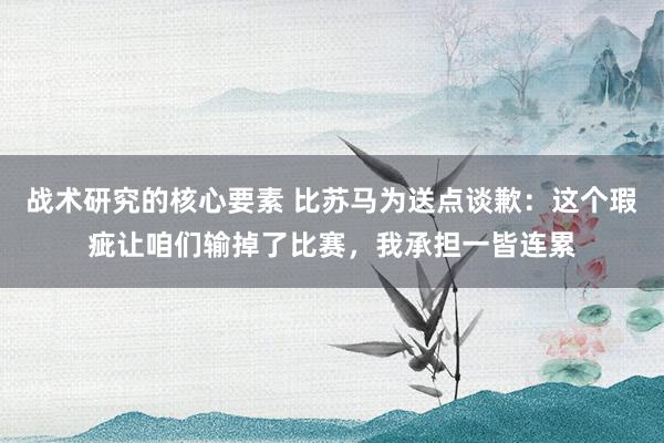 战术研究的核心要素 比苏马为送点谈歉：这个瑕疵让咱们输掉了比赛，我承担一皆连累