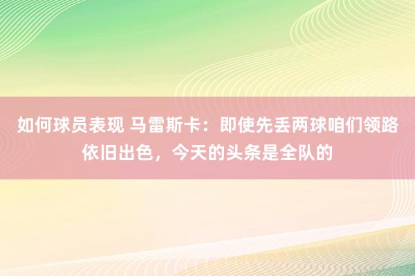 如何球员表现 马雷斯卡：即使先丢两球咱们领路依旧出色，今天的头条是全队的