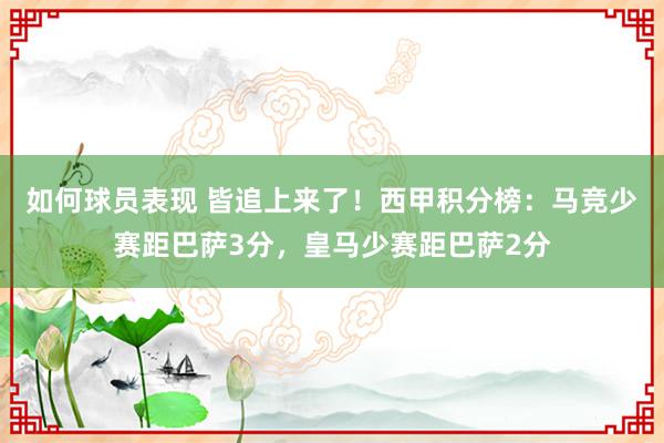 如何球员表现 皆追上来了！西甲积分榜：马竞少赛距巴萨3分，皇马少赛距巴萨2分