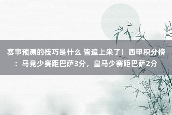 赛事预测的技巧是什么 皆追上来了！西甲积分榜：马竞少赛距巴萨3分，皇马少赛距巴萨2分