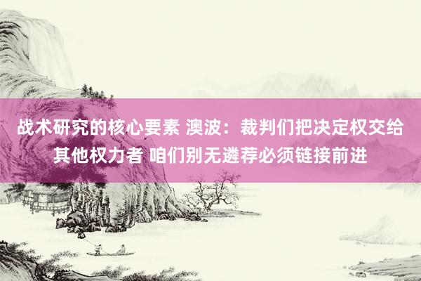 战术研究的核心要素 澳波：裁判们把决定权交给其他权力者 咱们别无遴荐必须链接前进