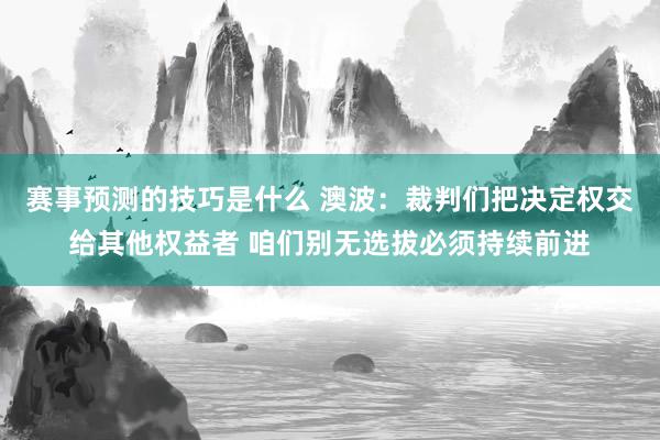 赛事预测的技巧是什么 澳波：裁判们把决定权交给其他权益者 咱们别无选拔必须持续前进