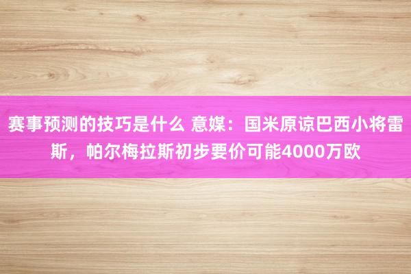 赛事预测的技巧是什么 意媒：国米原谅巴西小将雷斯，帕尔梅拉斯初步要价可能4000万欧