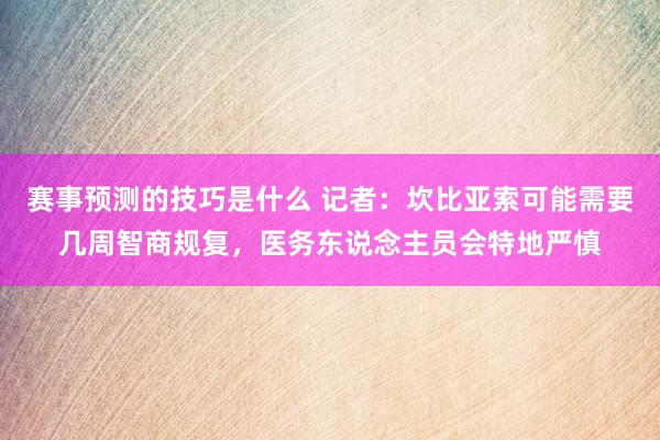 赛事预测的技巧是什么 记者：坎比亚索可能需要几周智商规复，医务东说念主员会特地严慎