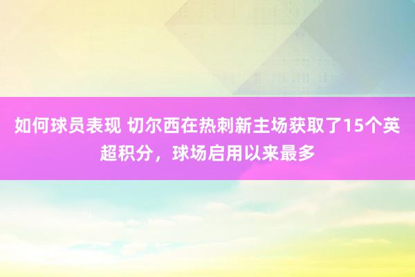 如何球员表现 切尔西在热刺新主场获取了15个英超积分，球场启用以来最多