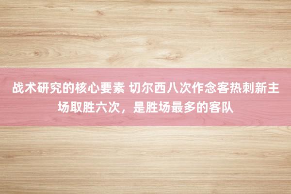 战术研究的核心要素 切尔西八次作念客热刺新主场取胜六次，是胜场最多的客队