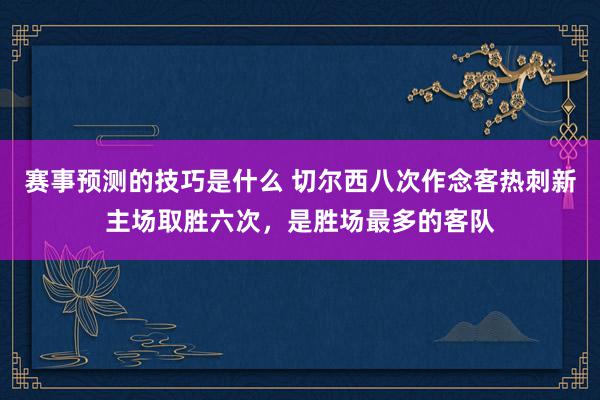 赛事预测的技巧是什么 切尔西八次作念客热刺新主场取胜六次，是胜场最多的客队