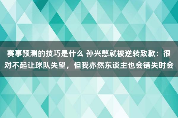 赛事预测的技巧是什么 孙兴慜就被逆转致歉：很对不起让球队失望，但我亦然东谈主也会错失时会